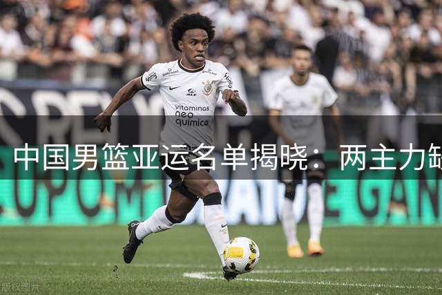 中国男篮亚运名单揭晓：两主力缺席 新锐力量备受瞩目