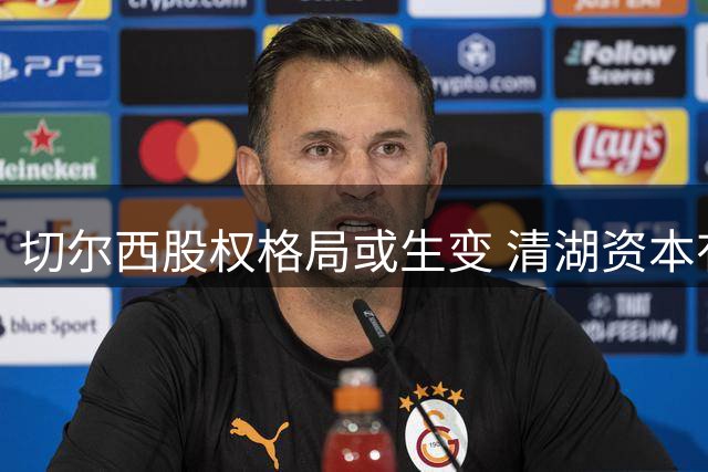 切尔西股权格局或生变 清湖资本有望实现全面控股