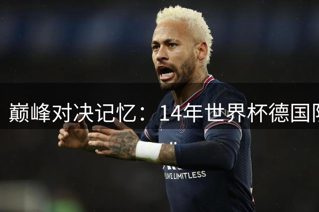 巅峰对决记忆：14年世界杯德国队的钢铁意志