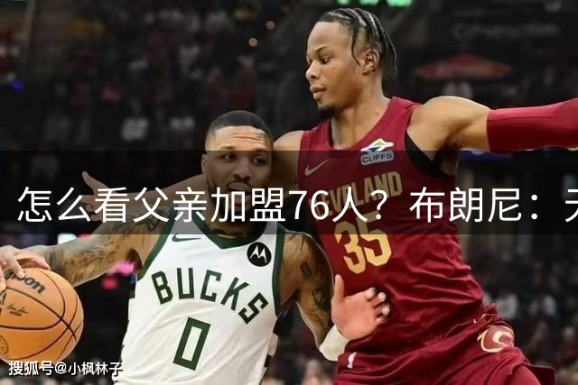 怎么看父亲加盟76人？布朗尼：无所谓 那是我爸