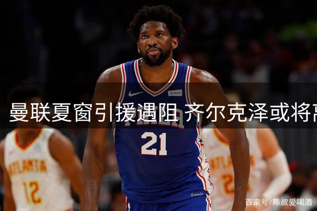 曼联夏窗引援遇阻 齐尔克泽或将离队巴尔德决定留巴萨