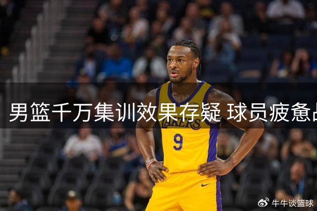 男篮千万集训效果存疑 球员疲惫战术停滞待思