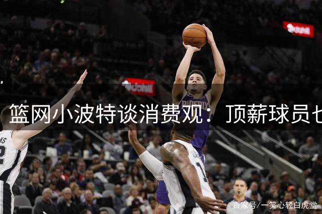篮网小波特谈消费观：顶薪球员也能回归简朴生活