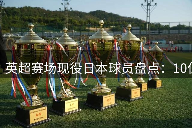 英超赛场现役日本球员盘点：10位J联赛出身的佼佼者